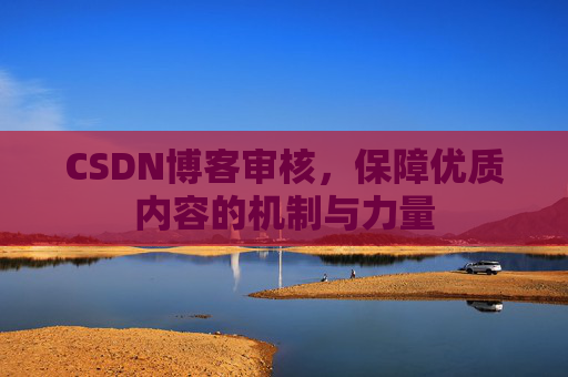 CSDN博客审核，保障优质内容的机制与力量